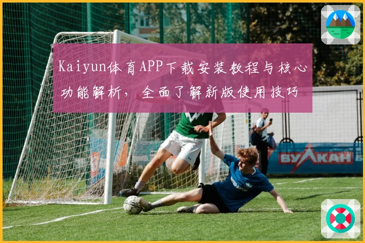 Kaiyun体育APP下载安装教程与核心功能解析，全面了解新版使用技巧与操作体验