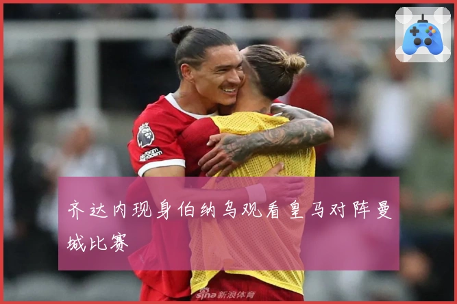 齐达内现身伯纳乌观看皇马对阵曼城比赛