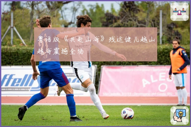 粤语版《共赴山海》残运健儿越山越海震撼全场