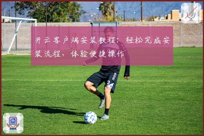 开云客户端安装教程：轻松完成安装流程，体验便捷操作