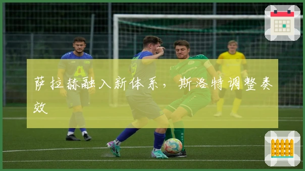 萨拉赫融入新体系，斯洛特调整奏效