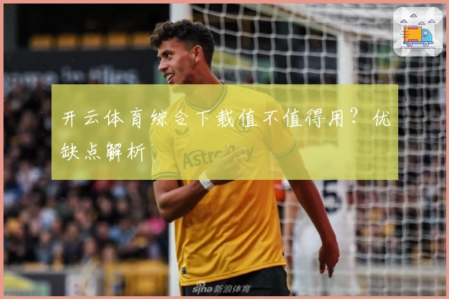 开云体育综合下载值不值得用?优缺点解析