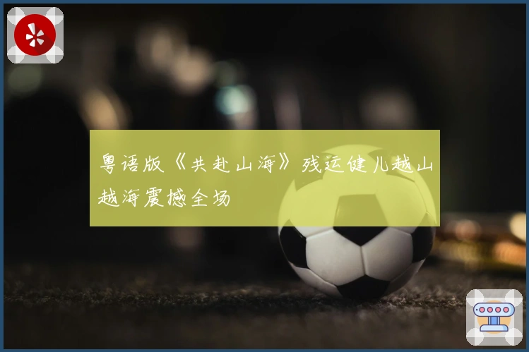 粤语版《共赴山海》残运健儿越山越海震撼全场