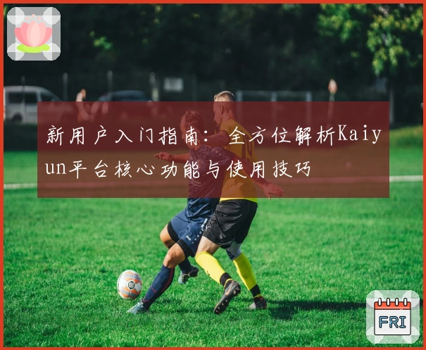 新用户入门指南：全方位解析Kaiyun平台核心功能与使用技巧