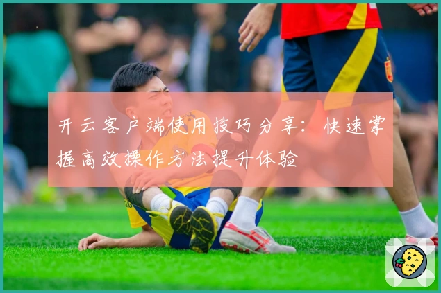 开云客户端使用技巧分享:快速掌握高效操作方法提升体验