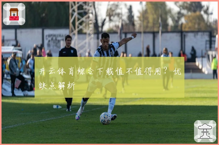 开云体育综合下载值不值得用？优缺点解析