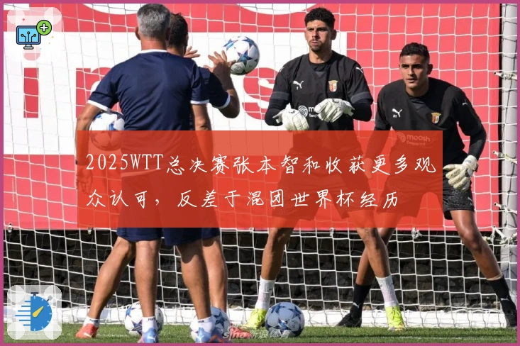 2025WTT总决赛张本智和收获更多观众认可，反差于混团世界杯经历