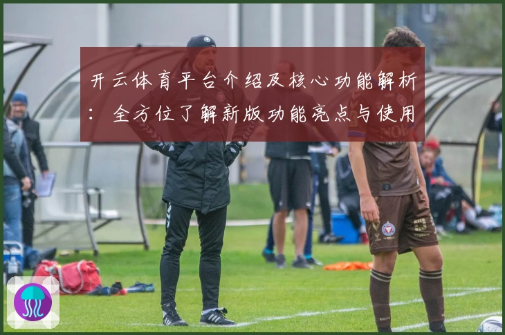 开云体育平台介绍及核心功能解析：全方位了解新版功能亮点与使用技巧