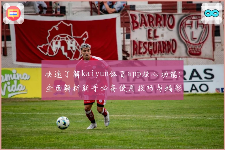 快速了解kaiyun体育app核心功能：全面解析新手必备使用技巧与精彩亮点