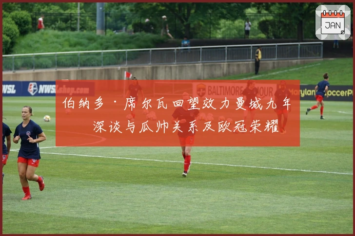 伯纳多·席尔瓦回望效力曼城九年，深谈与瓜帅关系及欧冠荣耀