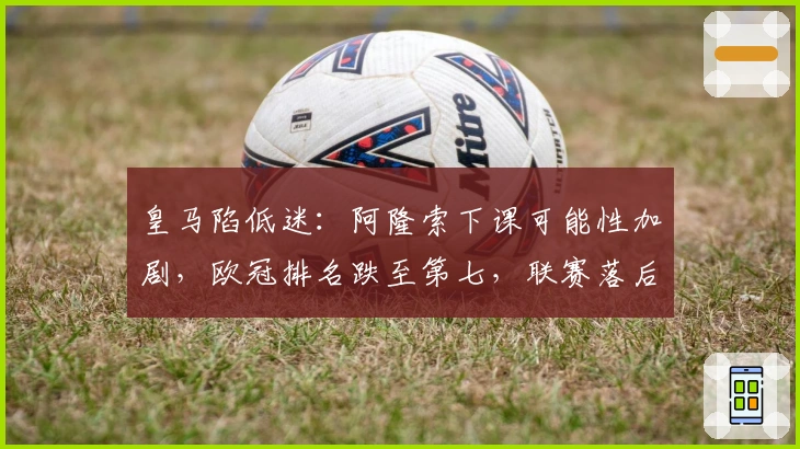 皇马陷低迷:阿隆索下课可能性加剧,欧冠排名跌至第七,联赛落后巴萨4分