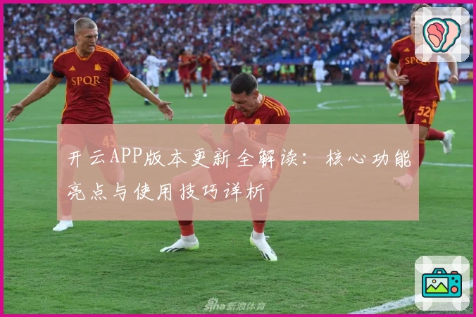 开云APP版本更新全解读：核心功能亮点与使用技巧详析