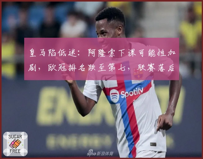 皇马陷低迷：阿隆索下课可能性加剧，欧冠排名跌至第七，联赛落后巴萨4分
