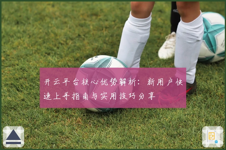 开云平台核心优势解析：新用户快速上手指南与实用技巧分享