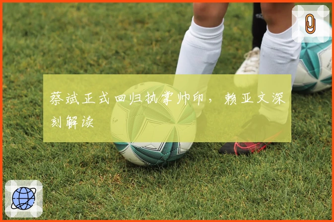 蔡斌正式回归执掌帅印，赖亚文深刻解读