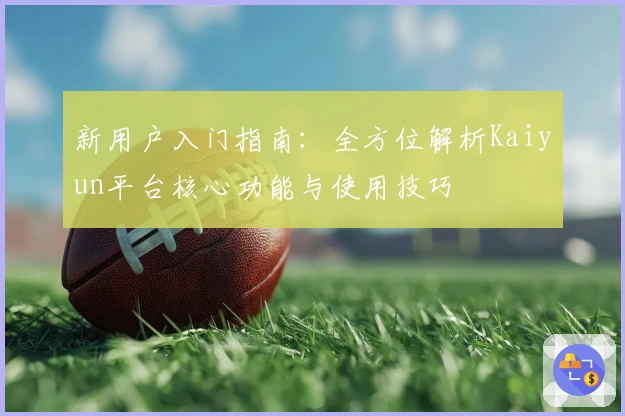新用户入门指南：全方位解析Kaiyun平台核心功能与使用技巧