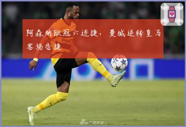 阿森纳欧冠六连捷，曼城逆转皇马客场告捷