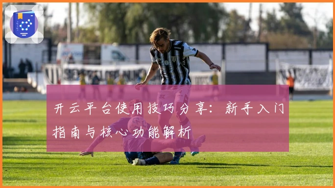 开云平台使用技巧分享：新手入门指南与核心功能解析