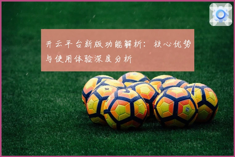 开云平台新版功能解析：核心优势与使用体验深度分析