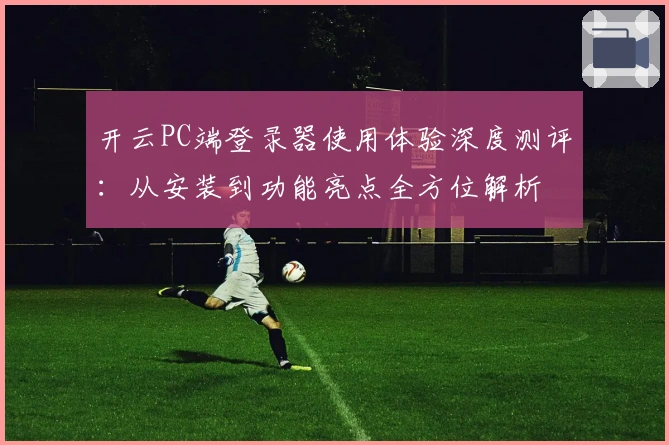 开云PC端登录器使用体验深度测评：从安装到功能亮点全方位解析