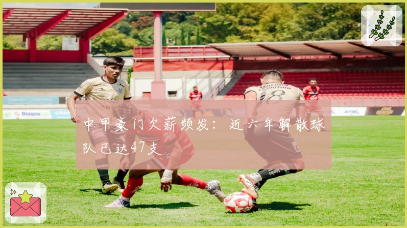 中甲豪门欠薪频发:近六年解散球队已达47支