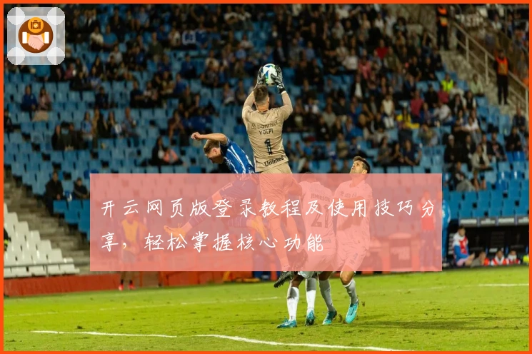 开云网页版登录教程及使用技巧分享,轻松掌握核心功能