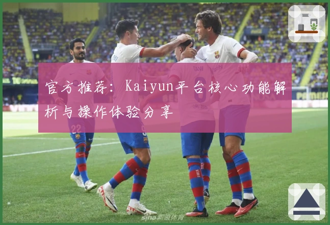 官方推荐：Kaiyun平台核心功能解析与操作体验分享