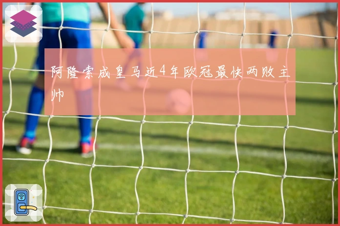 阿隆索成皇马近4年欧冠最快两败主帅