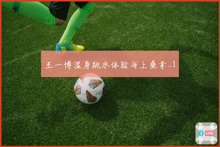 王一博湿身跳水体验海上桑拿_1