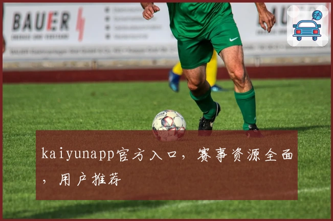 kaiyunapp官方入口，赛事资源全面，用户推荐