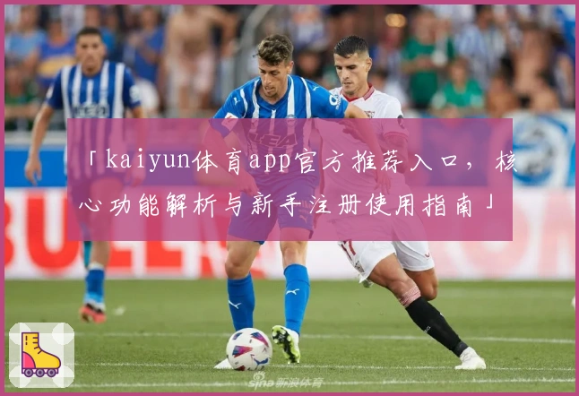 「kaiyun体育app官方推荐入口,核心功能解析与新手注册使用指南」