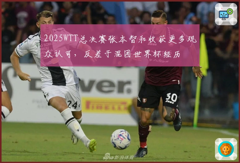 2025WTT总决赛张本智和收获更多观众认可，反差于混团世界杯经历