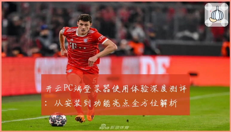 开云PC端登录器使用体验深度测评：从安装到功能亮点全方位解析