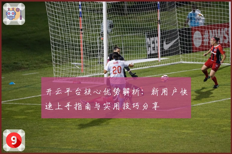开云平台核心优势解析：新用户快速上手指南与实用技巧分享