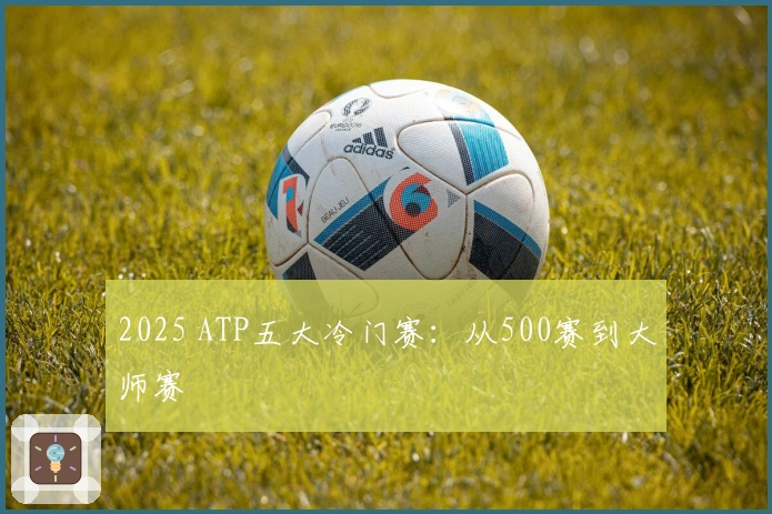 2025 ATP五大冷门赛:从500赛到大师赛