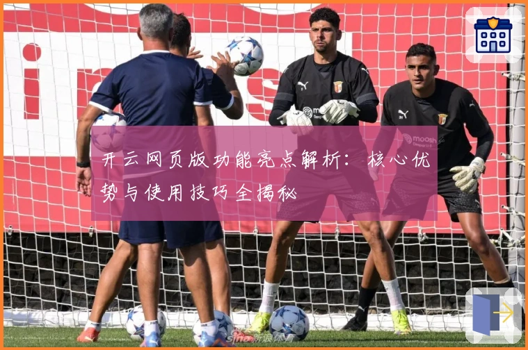 开云网页版功能亮点解析：核心优势与使用技巧全揭秘