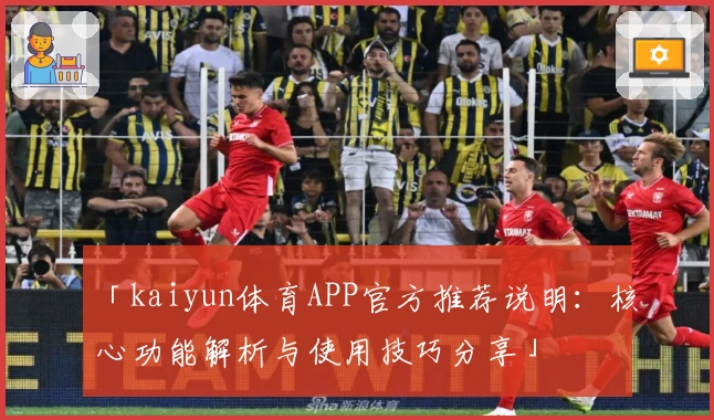 「kaiyun体育APP官方推荐说明：核心功能解析与使用技巧分享」