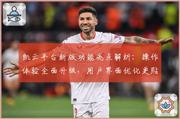 凯云平台新版功能亮点解析:操作体验全面升级,用户界面优化更贴心