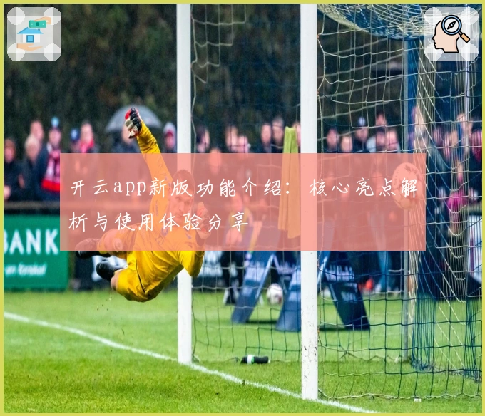 开云app新版功能介绍：核心亮点解析与使用体验分享