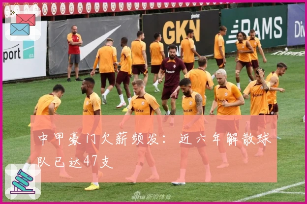 中甲豪门欠薪频发：近六年解散球队已达47支