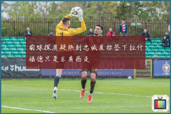 前球探质疑热刺忠诚度称签下拉什福德只是东奔西走