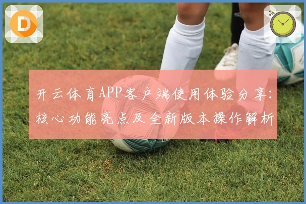 开云体育APP客户端使用体验分享：核心功能亮点及全新版本操作解析
