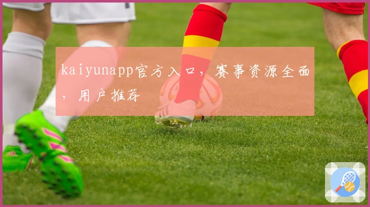 kaiyunapp官方入口,赛事资源全面,用户推荐
