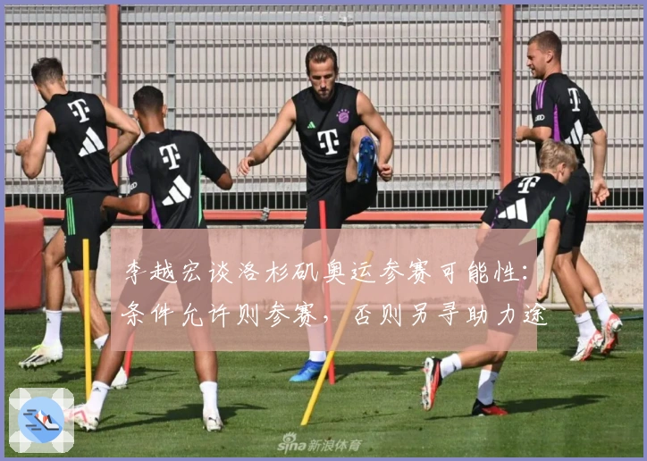 李越宏谈洛杉矶奥运参赛可能性：条件允许则参赛，否则另寻助力途径