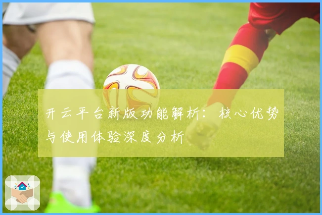 开云平台新版功能解析：核心优势与使用体验深度分析