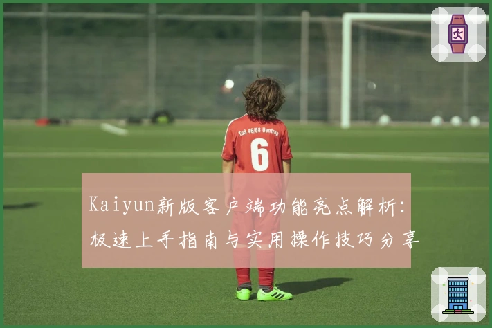 Kaiyun新版客户端功能亮点解析:极速上手指南与实用操作技巧分享