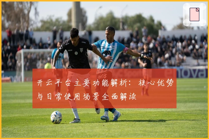 开云平台主要功能解析:核心优势与日常使用场景全面解读