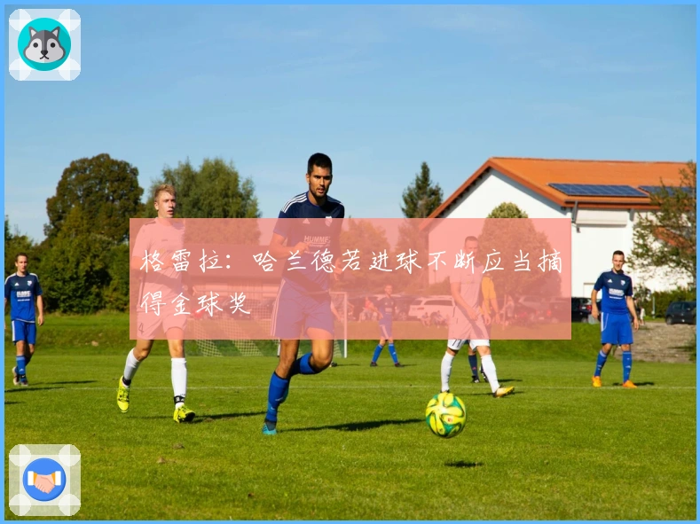 格雷拉：哈兰德若进球不断应当摘得金球奖